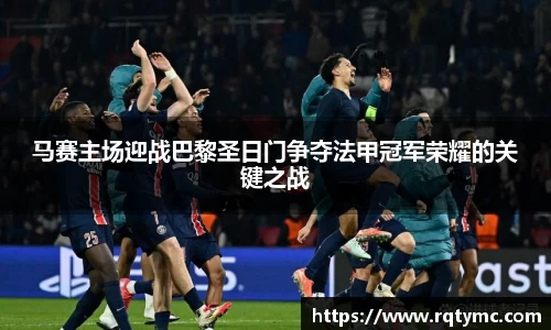 马赛主场迎战巴黎圣日门争夺法甲冠军荣耀的关键之战
