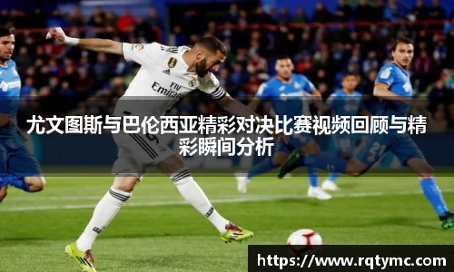 尤文图斯与巴伦西亚精彩对决比赛视频回顾与精彩瞬间分析