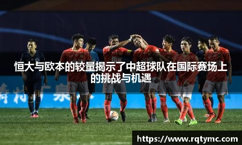 恒大与欧本的较量揭示了中超球队在国际赛场上的挑战与机遇