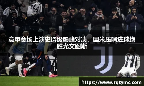 意甲赛场上演史诗级巅峰对决，国米压哨进球绝胜尤文图斯