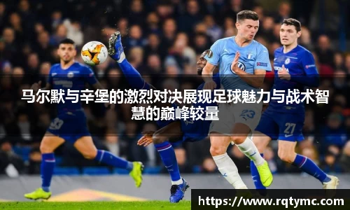 马尔默与辛堡的激烈对决展现足球魅力与战术智慧的巅峰较量