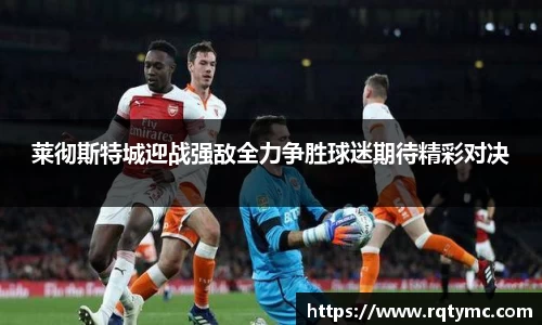莱彻斯特城迎战强敌全力争胜球迷期待精彩对决