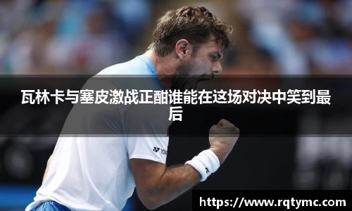 瓦林卡与塞皮激战正酣谁能在这场对决中笑到最后