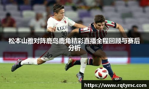 松本山雅对阵鹿岛鹿角精彩直播全程回顾与赛后分析