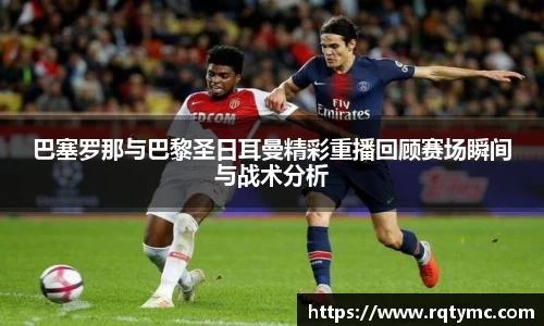 巴塞罗那与巴黎圣日耳曼精彩重播回顾赛场瞬间与战术分析