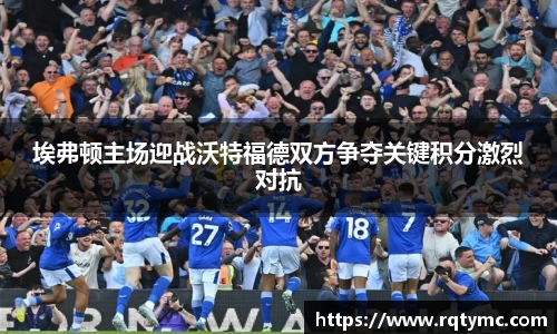 埃弗顿主场迎战沃特福德双方争夺关键积分激烈对抗