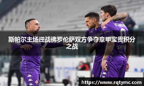 斯帕尔主场迎战佛罗伦萨双方争夺意甲宝贵积分之战