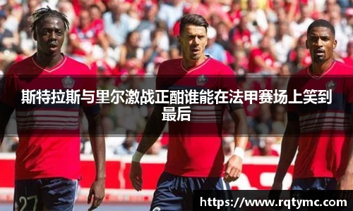 斯特拉斯与里尔激战正酣谁能在法甲赛场上笑到最后