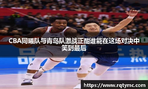 CBA同曦队与青岛队激战正酣谁能在这场对决中笑到最后